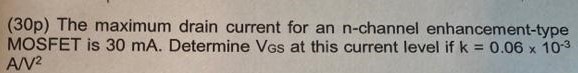 The maximum drain current for an n-channel enhancement-type MOSFET is 30 mA. Determine VGS at this current level if k = 0.06×10−3 A/V2