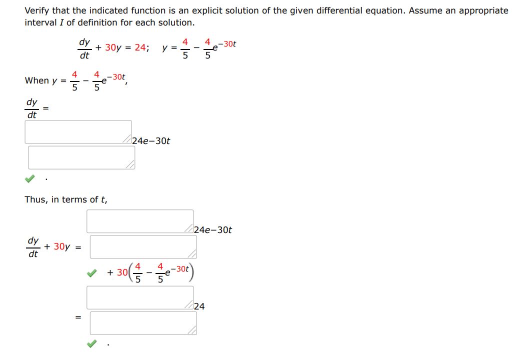 Verify that the indicated function is an explicit solution of the given differential equation. Assume an appropriate interval I of definition for each solution.
dy/dt + 30y = 24 ; y = 4/5 - 4/5 e^(-30t)
