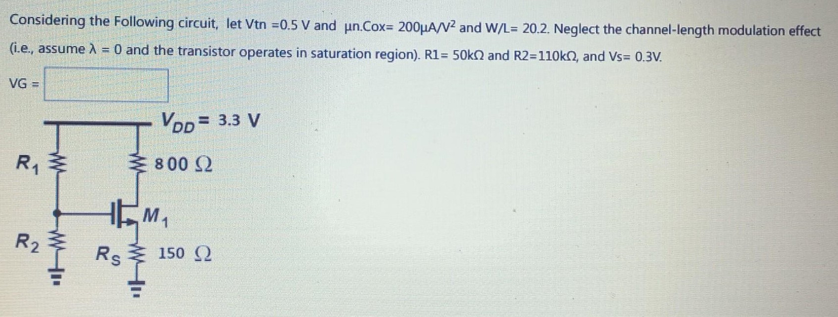 Considering the following circuit, let Vtn = 0.5 V and unCox = 200 uA/V2 and W/L= 20.2. Neglect the channel-length modulation effect (i.e., assume lambda = 0 and the transistor operates in saturation region). R1= 50kohm and R2=110kohm, and Vs= 0.3V.