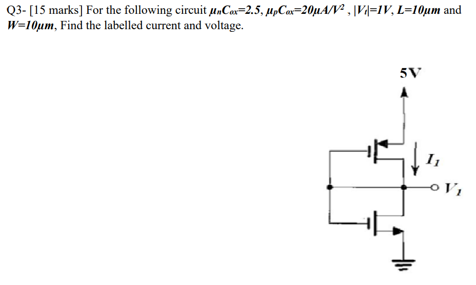 For the following circuit unCox = 2.5, upCox = 20uA/V2, |Vt| = 1V, L = 10 um and W = 10 um, Find the labelled current and voltage.