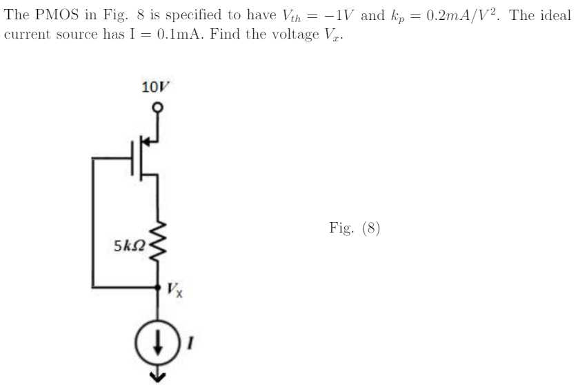 The PMOS in Fig. 8 is specified to have Vth = -1V and kp = 0.2mA/V 2. The ideal current source has I = 0.1mA. Find the voltage Vx.