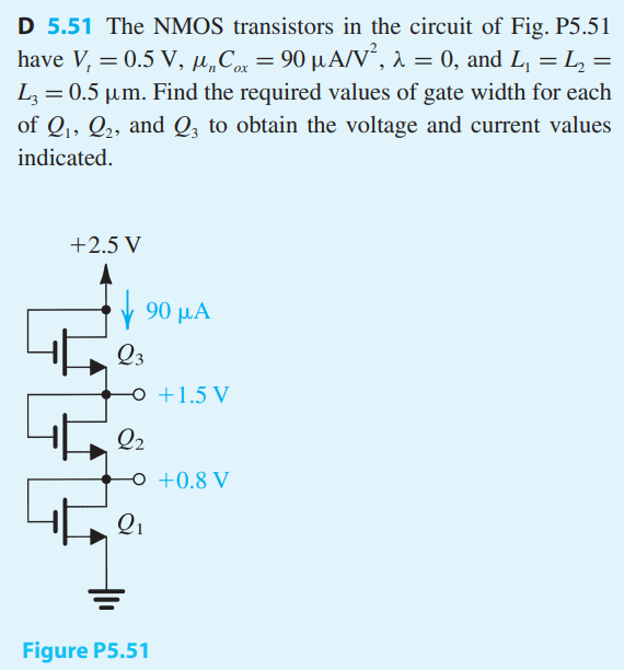 The NMOS transistors in the circuit of Fig. P5.51 have Vt = 0.5 V, μnCox = 90 μA/V2, λ = 0, and L1 = L2 = L3 = 0.5 μm. Find the required values of gate width for each of Q1, Q2, and Q3 to obtain the voltage and current values indicated.