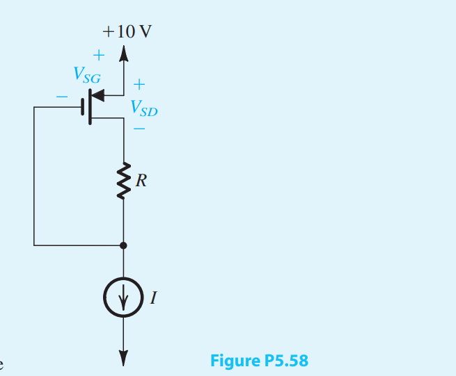 For the circuit in Fig. P5.58: (a) Show that for the PMOS transistor to operate in saturation, the following condition must be satisfied: IR < |Vtp| (b) If the transistor is specified to have |Vtp| = 1 V and kp = 0.2 mA/V2, and for I = 0.1 mA, find the voltages VSD and VSG for R = 0, 10 kΩ, 30 kΩ, and 100 kΩ.