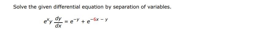 Solve the given differential equation by separation of variables.
e^xy dy/dx=e^-y+e^-6x-y
