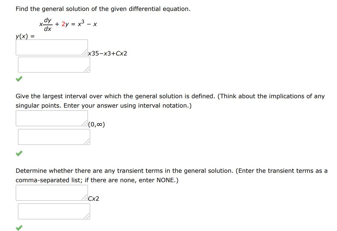 Find the general solution of the given differential equation.
xdy/dx + 2y = x^3 - x
Give the largest interval over which the general solution is defined. (Think about the implications of any singular points. Enter your answer using interval notation.) 
Determine whether there are any transient terms in the general solution. (Enter the transient terms as a comma-separated list; if there are none, enter NONE.)
