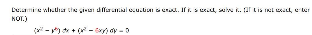 Determine whether the given differential equation is exact. If it is exact. If it is exact, solve it. (If it is not exact, enter NOT)
(x^2 - y^6 )dx + (x^2 - 6xy)dy = 0
