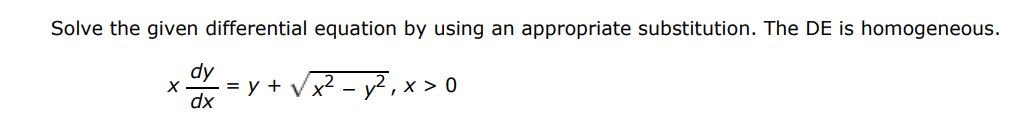 Solve the given differential equation by using an appropriate substitution. The DE is homogeneous. 
x dy/dx = y + sqrt(x^2 - y^2 ), x > 0
