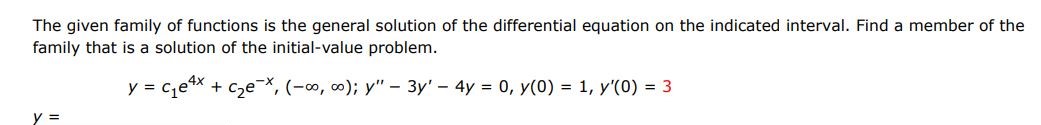 The given family of functions is the general solution of the differential equation on the indicated interval. Find a member of the family that is a solution of the initial value problem.
y = c1e^4x + c2e^-x, (-inf, inf); y'' - 3y' - 4y = 0, y(0) = 1, y'(0)=3
