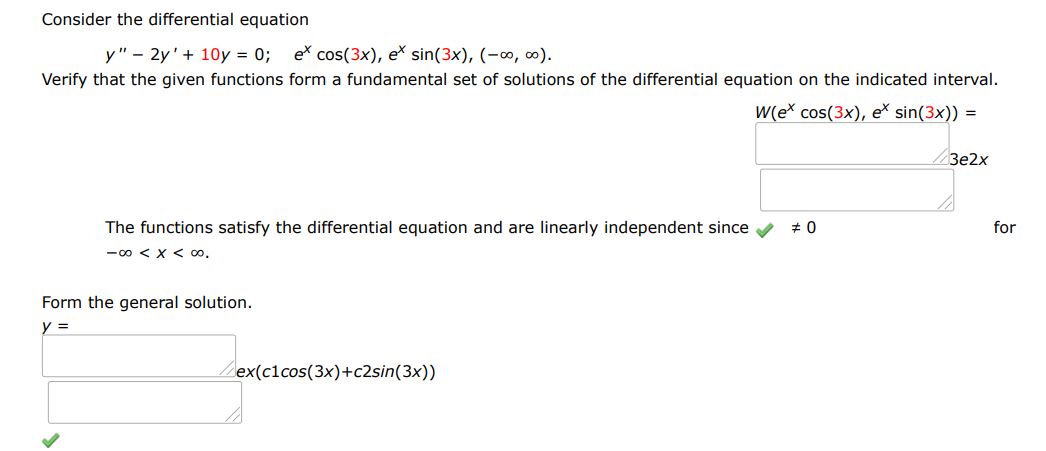 Consider the differential equation y'' - 2y' + 10y = 0
Verify that the given functions form a fundamental set of solutions of the differential equation on the indicated interval. The functions satisfy the differential equation and are linearly independent since W(e^xcos 3x, e^xsin 3x)
