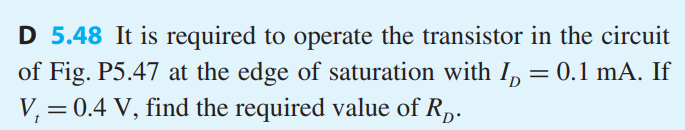 It is required to operate the transistor in the circuit of Fig. P5.47 at the edge of saturation with ID = 0.1 mA. If Vt = 0.4 V, find the required value of RD.