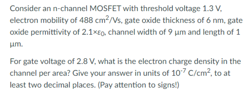 Consider an n-channel MOSFET with threshold voltage 1.3 V, electron mobility of 488 cm2/Vs, gate oxide thickness of 6 nm, gate oxide permittivity of 2.1