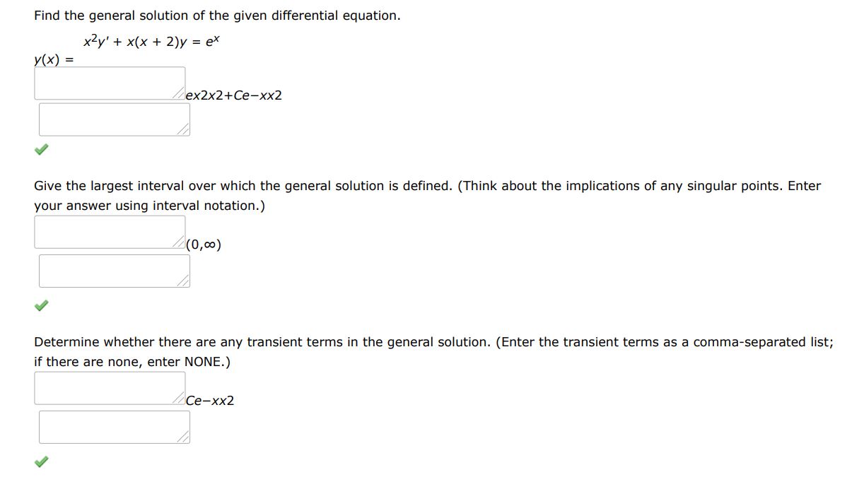 Find the general solution of the given differential equation. x^2y' + x(x+2)y = e^x
Give the largest interval I over which the general solution is defined. (Think about the implications of any singular points. Enter your answer using interval notation.)
Determine whether there are any transient terms in the general solution. (Enter the transient terms as a comma-separated list; if there are none, enter NONE.)