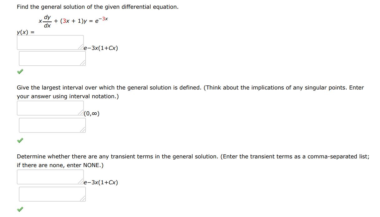 Find the general solution of the given differential equation. xdy/dx + (3x+1)y = e^-3x
Give the largest interval I over which the general solution is defined. (Think about the implications of any singular points. Enter your answer using interval notation.)
Determine whether there are any transient terms in the general solution. (Enter the transient terms as a comma-separated list; if there are none, enter NONE.)