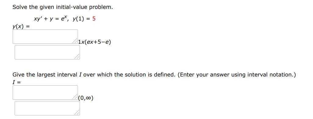 Solve the given initial value problem. xdy/dx + y = e^x, y(1) = 5
Give the largest interval over which the general solution is defined. (Think about the implications of any singular points. Enter your answer using interval notation.) Determine whether there are any transient terms in the general solution. (Enter the transient terms as a comma-separated list; if there are none, enter NONE.)