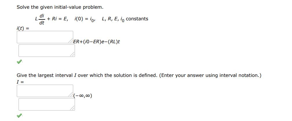 Solve the given initial value problem. Ldi/dt + Ri = E, i(0) = i0,  L, R , E and i0 are constant. Give the largest interval I over which the general solution is defined. (Enter your answer using interval notation.)
