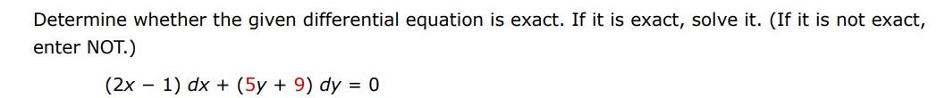 Determine whether the given differential equation is exact. If it is exact, solve it. (If it is not exact, enter not) (2x - 1)dx + (5y + 9)dy = 0
