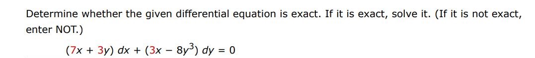 Determine whether the given differential equation is exact. If it is exact, solve it. (If it is not exact, enter not) (7x + 3y)dx + (3x - 8y^3 )dy = 0
