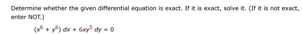 Determine whether the given differential equation is exact. If it is exact, solve it. (If it is not exact enter not) (x^6 + y^6 )dx + (6xy^5 )dy = 0
