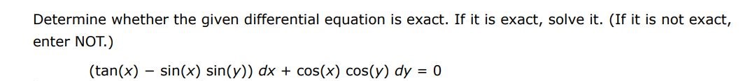 Determine whether the given differential equation is exact. If it is exact, solve it. (tan(x) - sin(x) sin(y))dx + cos(x) cos(y)dy = 0
