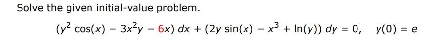 Solve the given initial value problem (y^2 cos(x) - 3x^2y - 6x) dx + (2y sin(x) - x^3 + ln(y))dy = 0, y(0) = e
