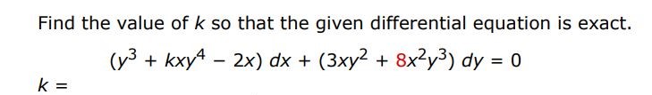 Find the value of k if the given differential equation is exact. (y^3 + kxy^4 - 2x)dx + (3xy^2 + 8x^2y^3)dy = 0  
