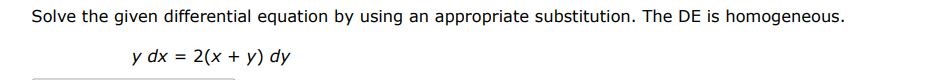 Solve the given differential equation by using appropriate substitution. The DE is homogeneous. y dx = 2(x + y) dy
