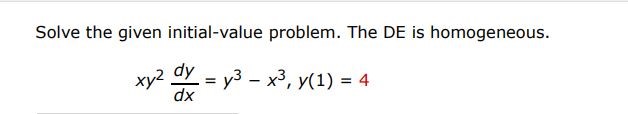 Solve the given initial value problem by using appropriate substitution. The DE is homogeneous.
xy^2 dy/dx = y^3 - x^3, y(1) = 4
