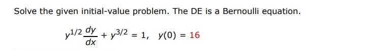 Solve the given initial-value problem. The DE is a Bernoulli equation. y^1/2dy/dx + y^3/2 = 1 ,  y(0) = 16
