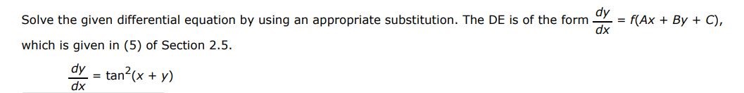 The DE is of the form dy/dx = f(Ax + Bx + C) dy/dx = tan^2(x+y) Solve the given differential equation by using the appropriate substitution. which is given in (5) of Section 2.5. 
