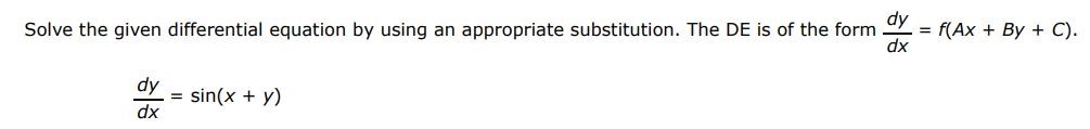 The DE is of the form dy/dx = f(Ax + Bx + C) dy/dx = sin(x + y) Solve the given differential equation by using the appropriate substitution. 
