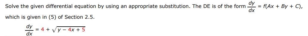 The DE is of the form dy/dx = f(Ax + Bx + C) dy/dx = 4 + sqrt(y-4x+5) Solve the given differential equation by using the appropriate substitution. which is given in (5) of Section 2.5.
