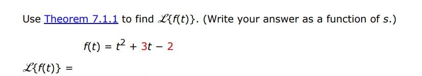 Use Theorem 7.1.1 to find L(f(t)). (Write your answer as a function of s) f(t) = t^2 + 3t - 2        
