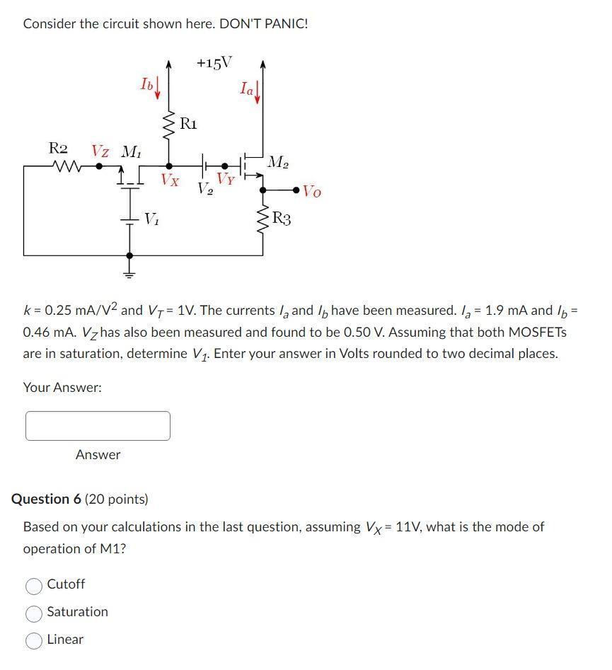 k = 0.25 mA/V2 and VT = 1V. The currents Ia and Ib have been measured. Ia = 1.9 mA and Ib = 0.46 mA. VZ  has also been measured and found to be 0.50 V. Assuming that both MOSFETs are in saturation, determine V1. Enter your answer in Volts rounded to two decimal places. Based on your calculations in the last question, assuming VX = 11 V, what is the mode of operation of M1?