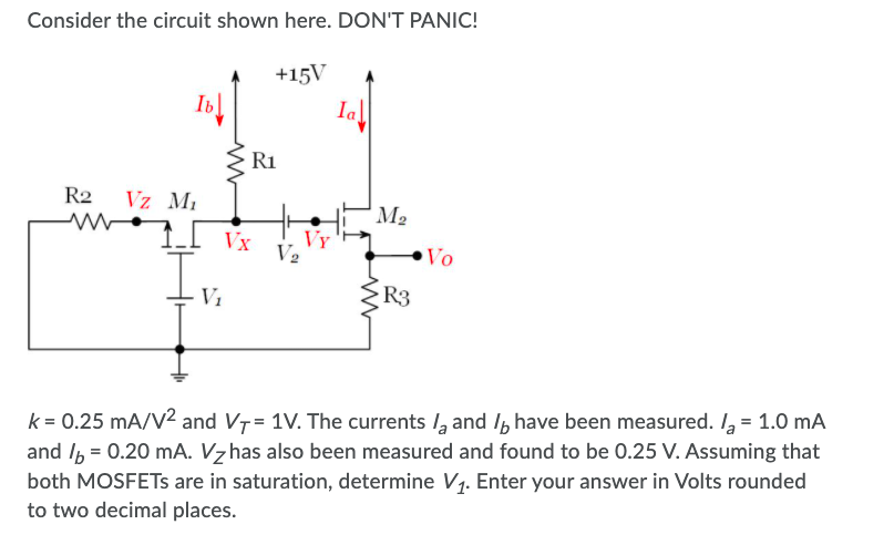 k = 0.25 mA/V2 and VT = 1V. The currents Ia and Ib have been measured. Ia = 1.0 mA and Ib = 0.20 mA. VZ  has also been measured and found to be 0.25 V. Assuming that both MOSFETs are in saturation, determine V1. Enter your answer in Volts rounded to two decimal places. 