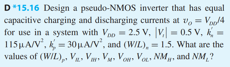 Design a pseudo-NMOS inverter that has equal capacitive charging and discharging currents at vO = VDD/4 for use in a system with VDD = 2.5 V, |Vt| = 0.5 V, k