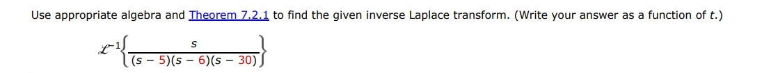 L^-1{s/(s - 5)(s - 6)(s - 30) } Use appropriate algebra and Theorem 7.2.1 to find the given inverse Laplace transform. (write your answer as a function of t.)

