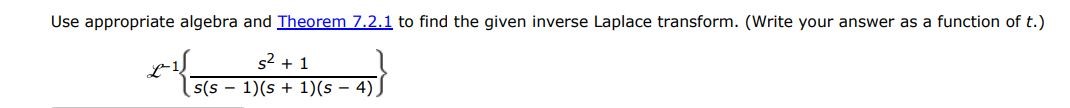 L^-1{s^2 + 1/s(s + 1)(s - 1)(s - 4) } Use appropriate algebra and Theorem 7.2.1 to find the given inverse Laplace transform. (write your answer as a function of t.)

