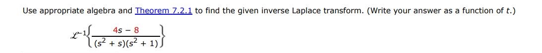 L^-1{4s - 8/s(s + 1)(s^2 + 1) } Use appropriate algebra and Theorem 7.2.1 to find the given inverse Laplace transform. (write your answer as a function of t.)
