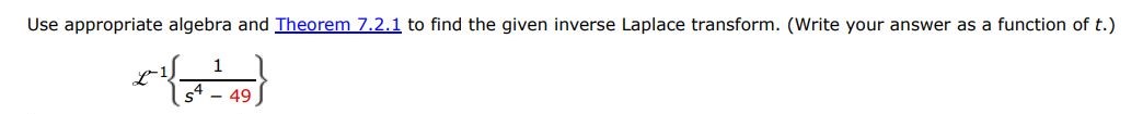 L^-1{1/s^4 - 49} Use appropriate algebra and Theorem 7.2.1 to find the given inverse Laplace transform. (write your answer as a function of t.)

