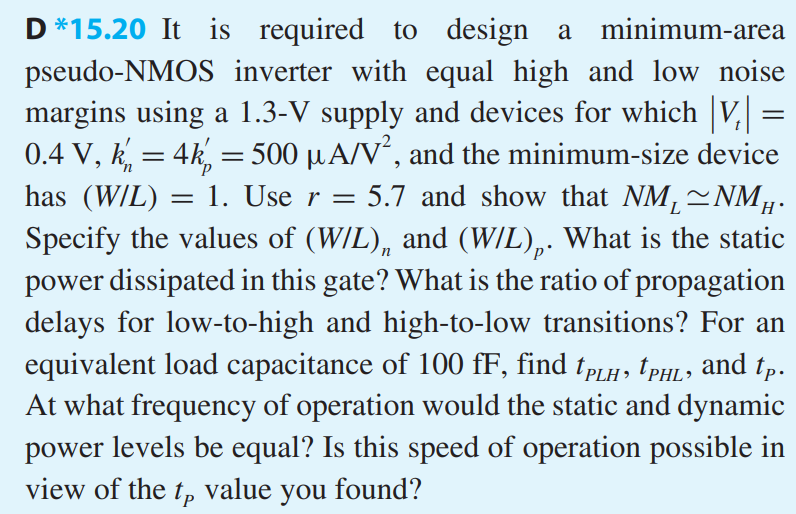 It is required to design a minimum-area pseudo-NMOS inverter with equal high and low noise margins using a 1.3-V supply and devices for which |Vt| = 0.4 V, k