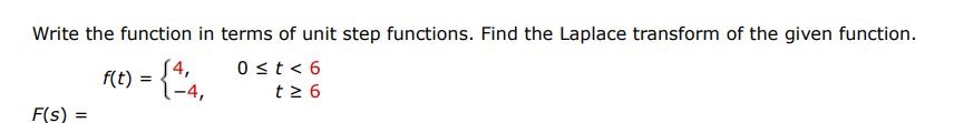 f(t ) = { 4  0 < t < 6   -4   t > 6 Write the function in terms of unit step functions. Find the Laplace transform of the given function F(s)


