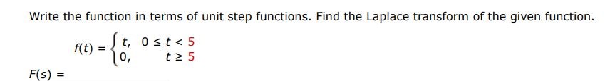 f(t) = {t, 0 = 5 Write the function in terms of unit step functions. Find the Laplace transform of the given function. F(s) =
