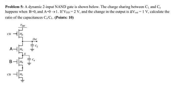 A dynamic 2-input NAND gate is shown below. The charge sharing between CL and Ca happens when B = 0, and A = 0->1. If VDD = 2 V, and the change in the output is Vout = 1 V, calculate the ratio of the capacitances Ca/CL.