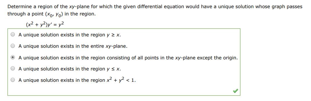 (x^2 + y^2)y' = y^2 Determine a region of the xy-plane for which the given differential equation would have a unique solution whose graph passes through a point (x0,y0) in the region.
(1) A unique solution exists in the region y >= x.
(2) A unique solution exists in the entire xy-plane.
(3) A unique solution exists in the region consisting of all points in the xy-plane except the origin.
(4 A unique solution exists in the region y 