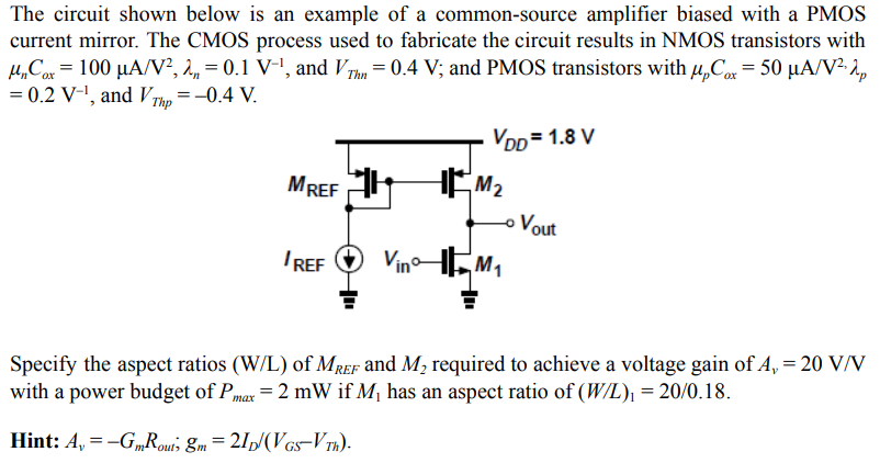 The circuit shown below is an example of a common-source amplifier biased with a PMOS current mirror. The CMOS process used to fabricate the circuit results in NMOS transistors with unCox = 100 uA/V^2 , lambda_n = 0.1 V^-1 , and VThn = 0.4 V; and PMOS transistors with upCox = 50 uA/V^2, lambda_p = 0.2 V^-1 , and VThp = 