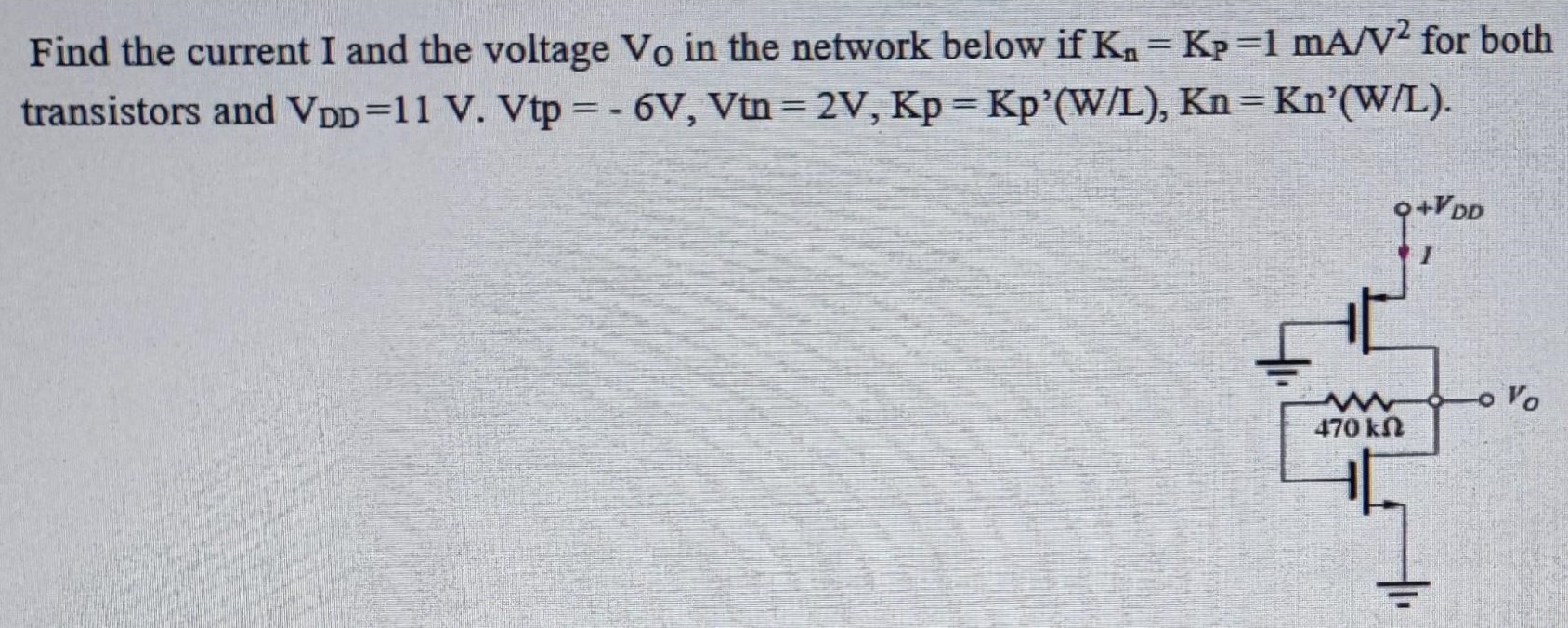 Find the current I and the voltage Vo in the network below if Kn = Kp = 1 mA/V2 for both transistors and VDD = 11 V, Vtp = -6V, Vtn = 2V, Kp = Kp'(W/L), Kn=Kn'(W/L).