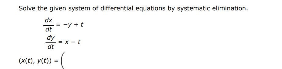 Solve the given system of differential equations by systematic elimination. dx/dt = -y + t  dy/dt = x - t   (x(t), y(t)) = 