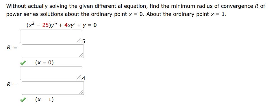 (x^2 - 25)y'' + 4xy' + y = 0 Without actually solving the given differential equation, find the minimum radius of convergence R of power series solutions about the ordinary point x = 0 and about the ordinary point x = 1

