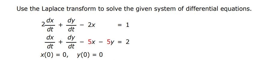 2dx/dt + dy/dt - 2x = 1 dx/dt + dy/dt - 5x - 5y = 2 x(0) = 0, y(0) = 0 Use the Laplace transform to solve the given system of differential equations.

