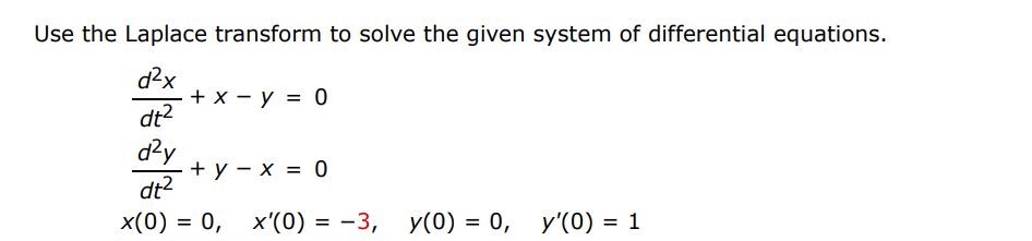 d^2x/dt^2 + x - y = 0  d^2y/dt^2 + y - x = 0  x(0) = 0, x'(0) = -3, y(0) = 0, y'(0) = 1 Use the Laplace transform to solve the given system of differential equations.

